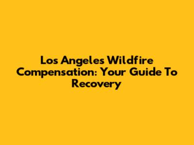 Los Angeles Wildfire Compensation: Your Guide To Recovery