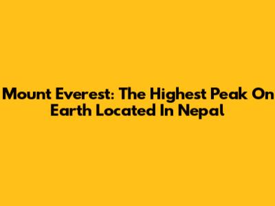 Mount Everest: The Highest Peak On Earth Located In Nepal