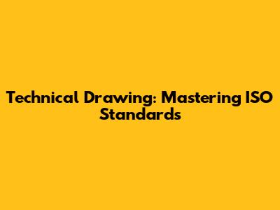 Technical Drawing: Mastering ISO Standards